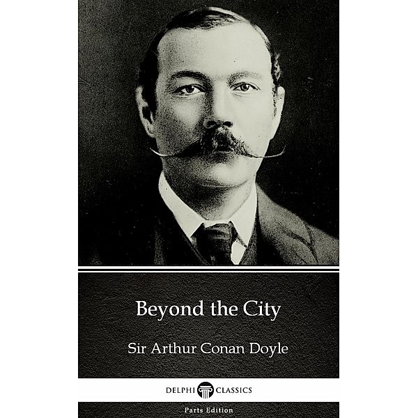 Beyond the City by Sir Arthur Conan Doyle (Illustrated) / Delphi Parts Edition (Sir Arthur Conan Doyle) Bd.27, Arthur Conan Doyle