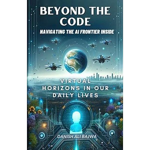 Beyond the Code Navigating the AI Frontier Inside, Bajwa, Danish Ali Bajwa