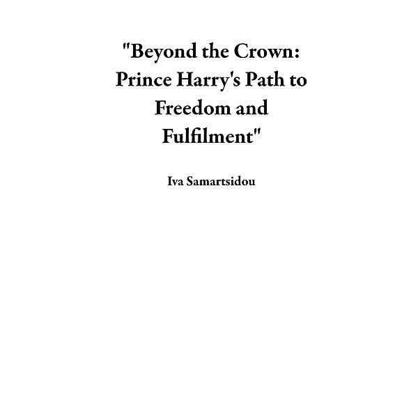 Beyond the Crown: Prince Harry's Path to Freedom and Fulfilment, Iva Samartsidou