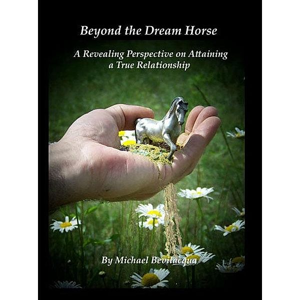 Beyond the Dream Horse: A Revealing Perspective on Attaining a True Relationship, Michael Bevilacqua