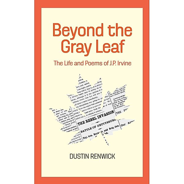 Beyond the Gray Leaf: The Life and Poems of J.P. Irvine / Dustin Renwick, Dustin Renwick