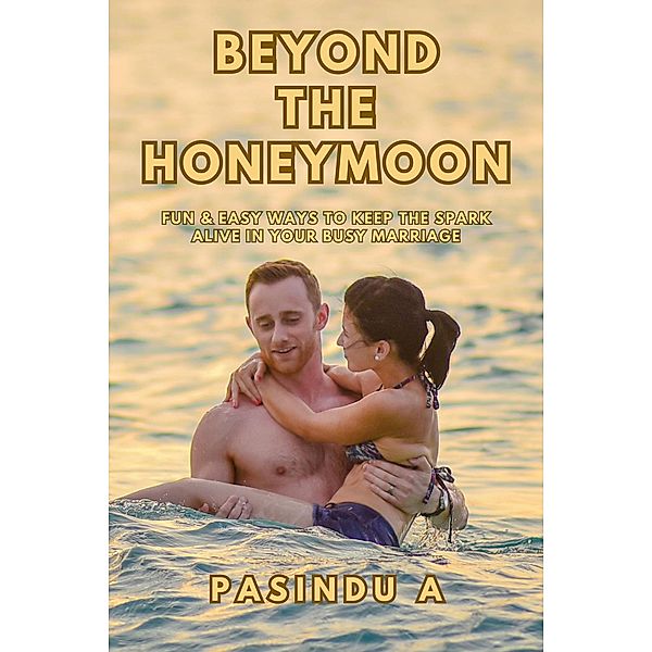 Beyond the Honeymoon: Fun and Easy Ways to Keep the Spark Alive in Your Busy Marriage, Pasindu A