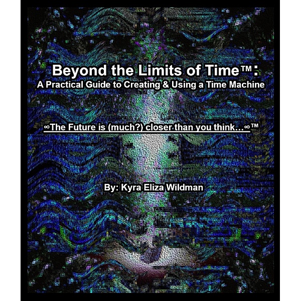 Beyond the Limits of Time: A Practical Guide to Creating & Using a Time Machine (Beyond the Limits of Time(TM), #1) / Beyond the Limits of Time(TM), Kyra Eliza Wildman