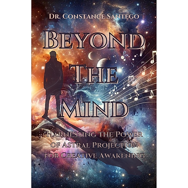 Beyond the Mind: Harnessing the Power of Astral Projection for Creative Awakening, Constance Santego