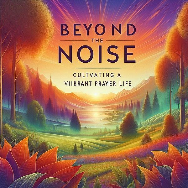 Beyond the Noise: Cultivating a Vibrant Prayer Life, Roberto Santiago