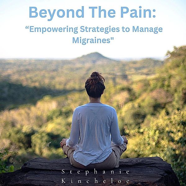 Beyond The Pain: Empowering Strategies to Manage Migraines, Stephanie Kincheloe