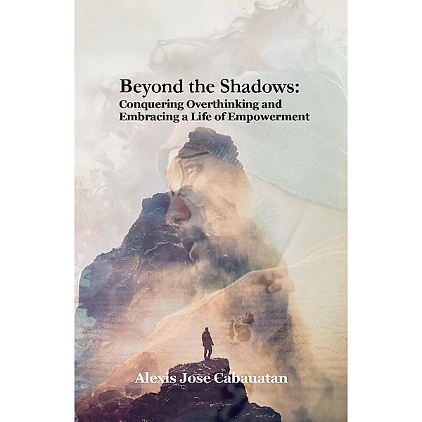 Beyond the Shadows: Conquering Overthinking and Embracing a Life of Empowerment, Alexis Cabauatan