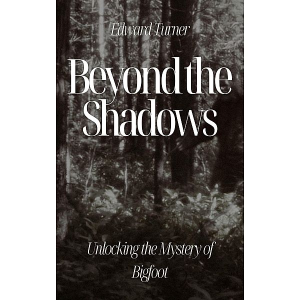 Beyond the Shadows: Unlocking the Mystery of Bigfoot, Edward Turner