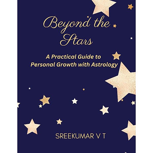 Beyond the Stars: A Practical Guide to Personal Growth with Astrology, Sreekumar V T