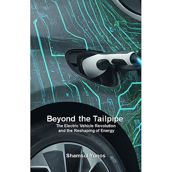 Beyond the Tailpipe:  The Electric Vehicle Revolution  and the Reshaping of Energy, Shamsul Yunos