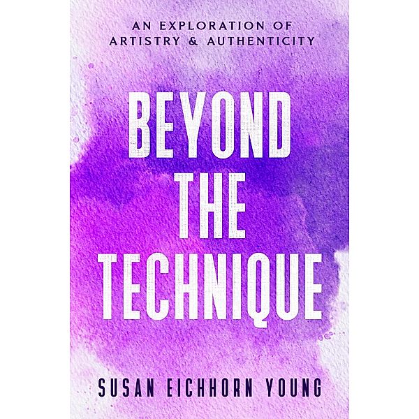Beyond The Technique: An Exploration Of Artistry & Authenticity, Susan Eichhorn Young