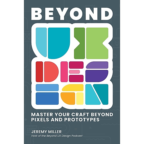 Beyond UX Design: Master Your Craft Beyond Pixels and Prototypes, Jeremy Miller