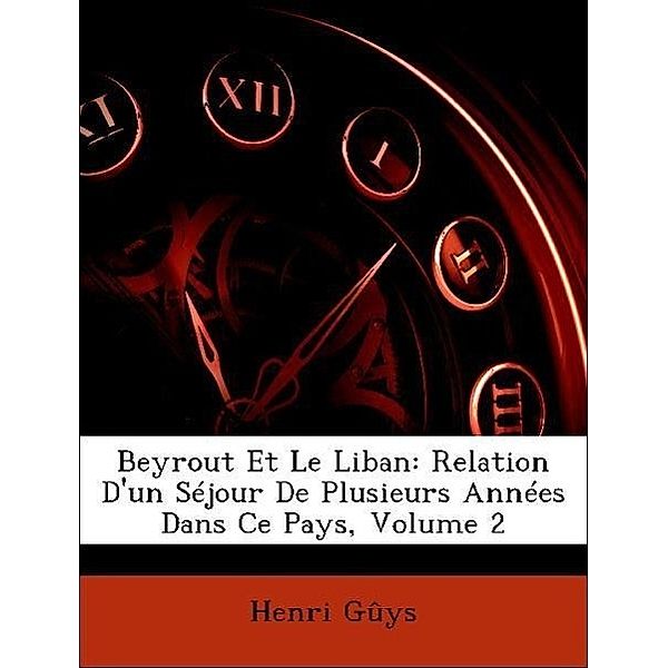 Beyrout Et Le Liban: Relation D'Un Sejour de Plusieurs Annees Dans Ce Pays, Volume 2, Henri Gys, Henri Guys