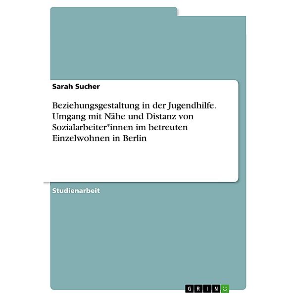 Beziehungsgestaltung in der Jugendhilfe. Umgang mit Nähe und Distanz von Sozialarbeiter*innen im betreuten Einzelwohnen in Berlin, Sarah Sucher