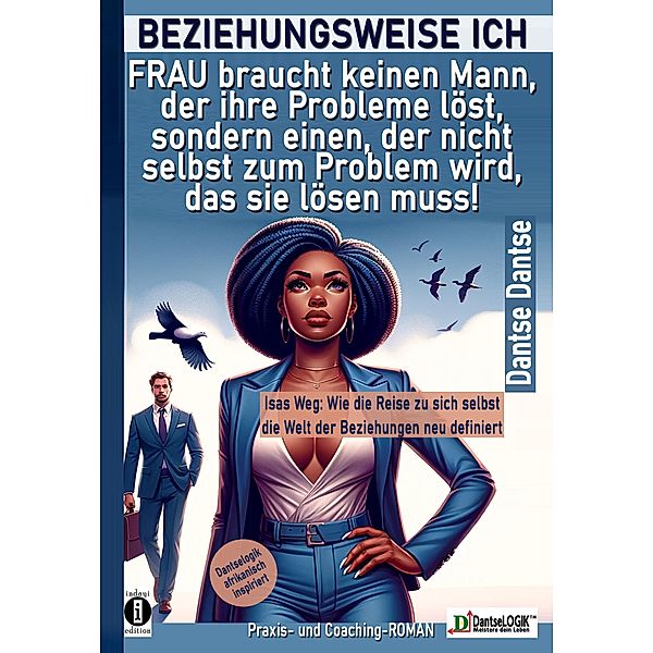 BEZIEHUNGSWEISE ICH: FRAU braucht keinen Mann, der ihre Probleme löst, sondern einen, der nicht selbst zum Problem wird, das sie lösen muss!, Dantse Dantse