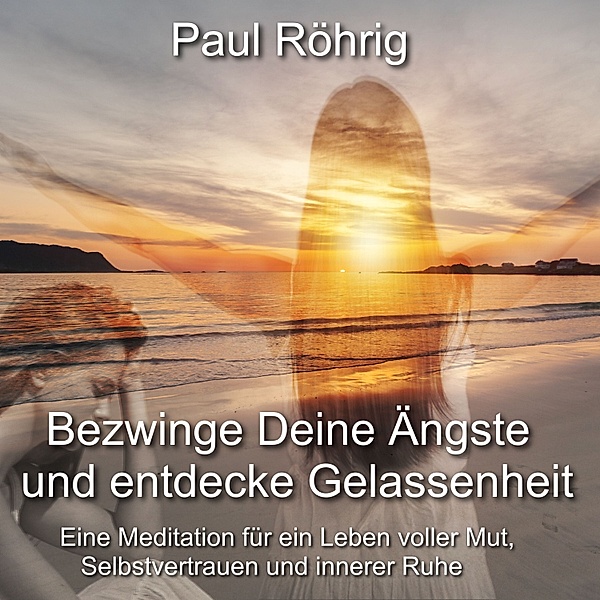 Bezwinge Deine Ängste und entdecke Gelassenheit, Paul Röhrig
