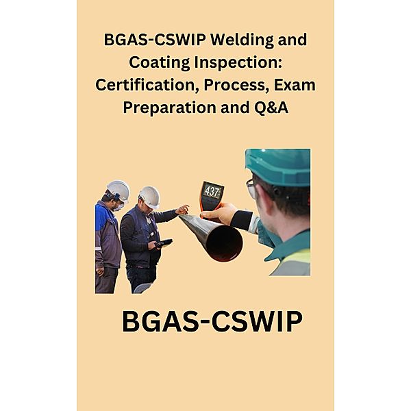 BGAS-CSWIP Welding and Coating Inspection: Certification, Process, Exam Preparation and Q&A, Chetan Singh