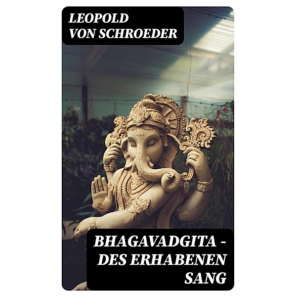Bhagavadgita - Des Erhabenen Sang, Leopold von Schroeder