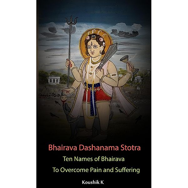 Bhairava Dashanama Stotra : Ten Names of Bhairava to Overcome Pain and Suffering, Koushik K