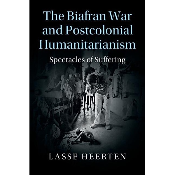 Biafran War and Postcolonial Humanitarianism, Lasse Heerten