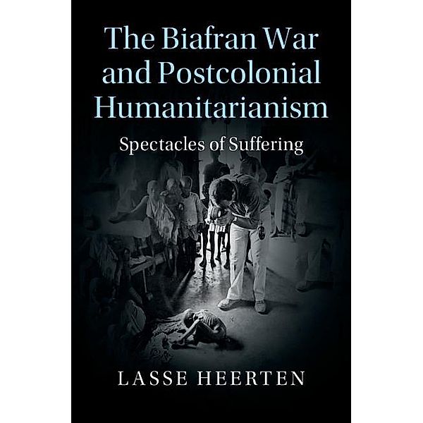 Biafran War and Postcolonial Humanitarianism / Human Rights in History, Lasse Heerten