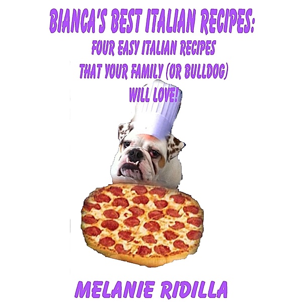 Bianca's Best Italian Recipes: Four Easy Italian Recipes that Your Family (or Bulldog) Will Love! / Melanie Ridilla, Melanie Ridilla