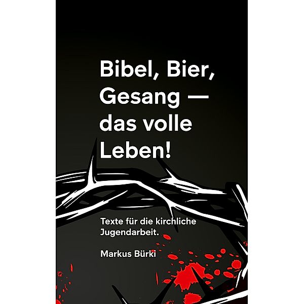 Bibel, Bier, Gesang- das volle Leben!, Markus Bürki