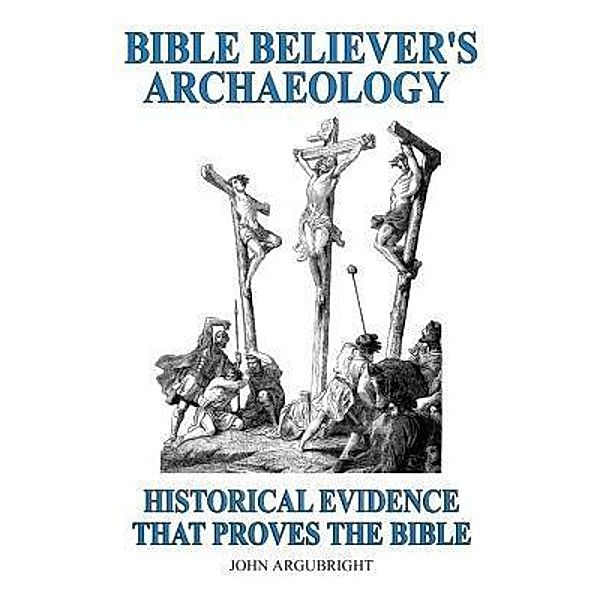 Bible Believer's Archaeology, Volume 1 / John Argubright, John Argubright