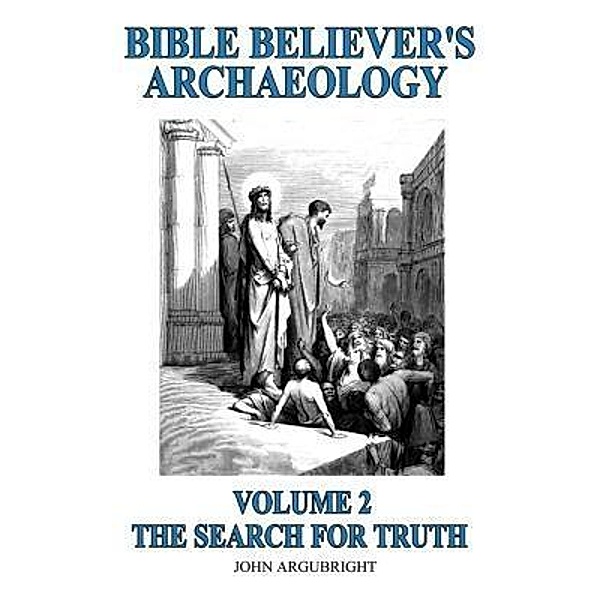 Bible Believer's Archaeology, Volume 2 / John Argubright, John Argubright