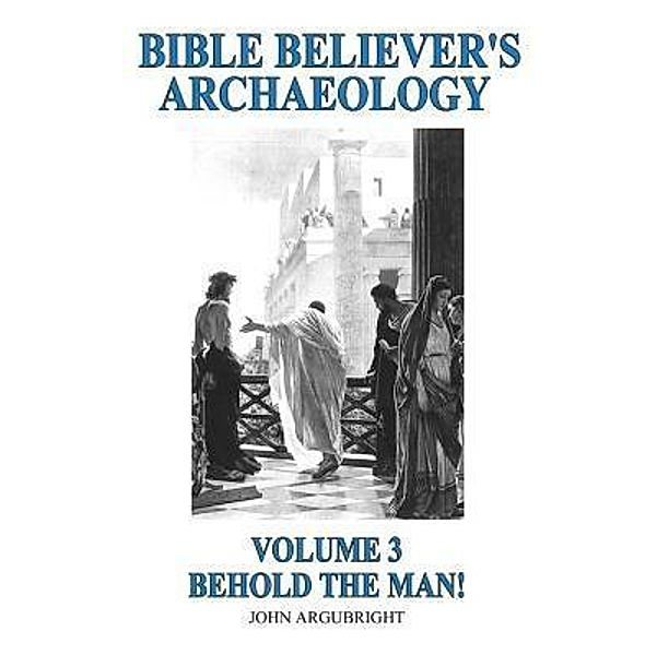 Bible Believer's Archaeology, Volume 3 / John Argubright, John Argubright