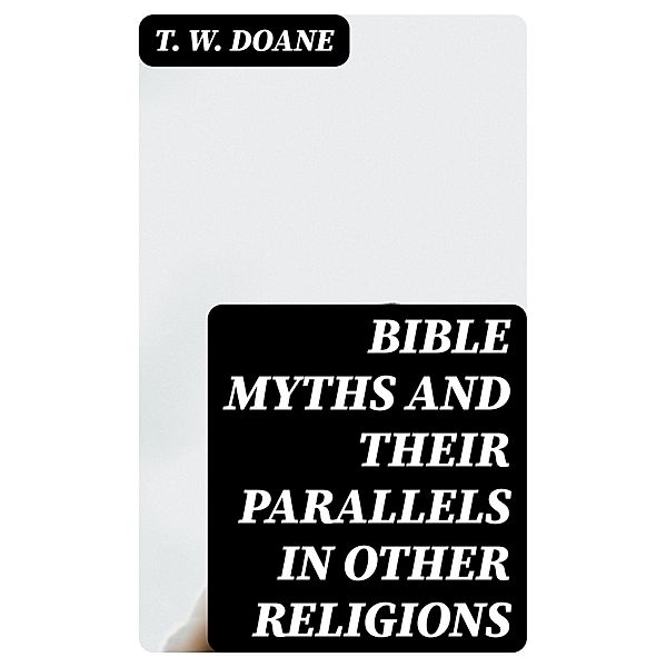 Bible Myths and their Parallels in other Religions, T. W. Doane