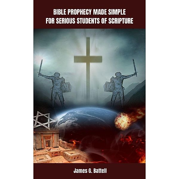 Bible Prophecy Made Simple For Serious Students of Scripture, James Battell