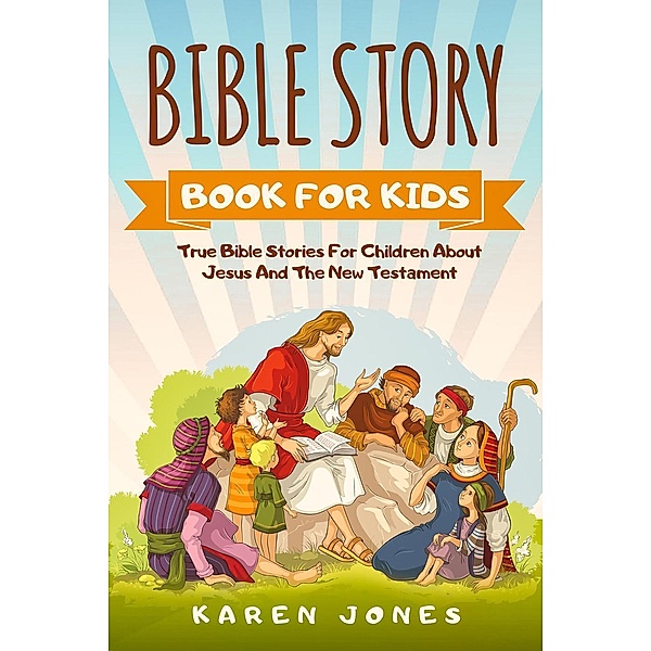 Bible Story Book For Kids: True Bible Stories For Children About Jesus And The New Testament Every Christian Child Should Know, Karen Jones