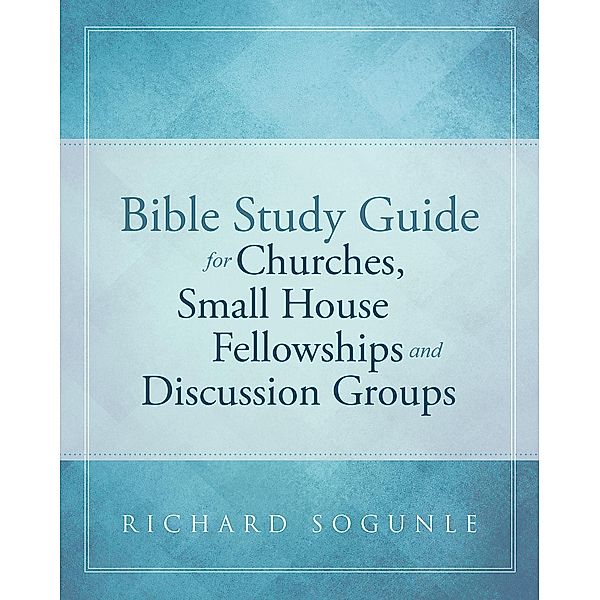 Bible Study Guide for Churches, Small House Fellowships, and Discussion Groups, Richard Sogunle