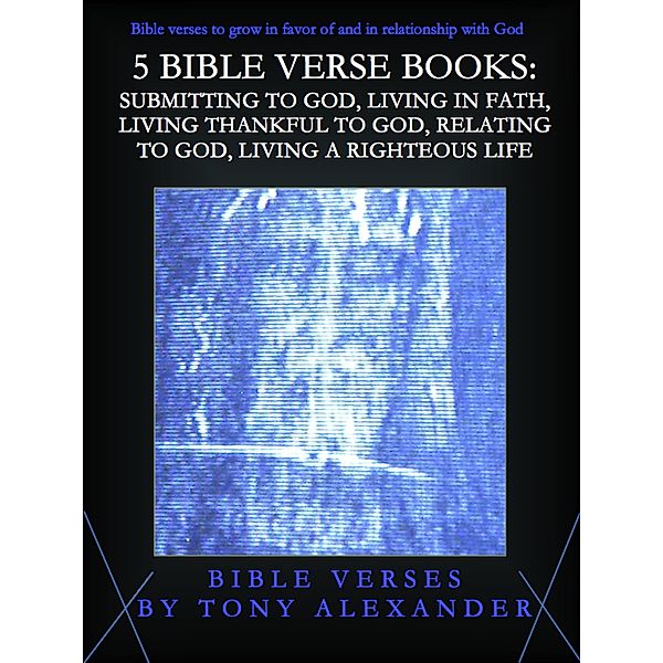 Bible Verse Books: 5 Bible Verse Books: Submitting to God, Living in Faith, Living Thankful to God, Relating to God, and Living a Righteous Life, Tony Alexander