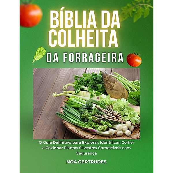 Bíblia dColheita da Forrageira: O Guia Definitivo para Explorar, Identificar, Colher e Cozinhar Plantas Silvestres Comestíveis com Segurança, Noa Gertrudes