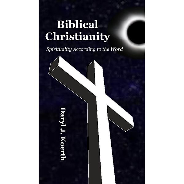 Biblical Christianity: Spirituality According to the Word, Daryl J. Koerth