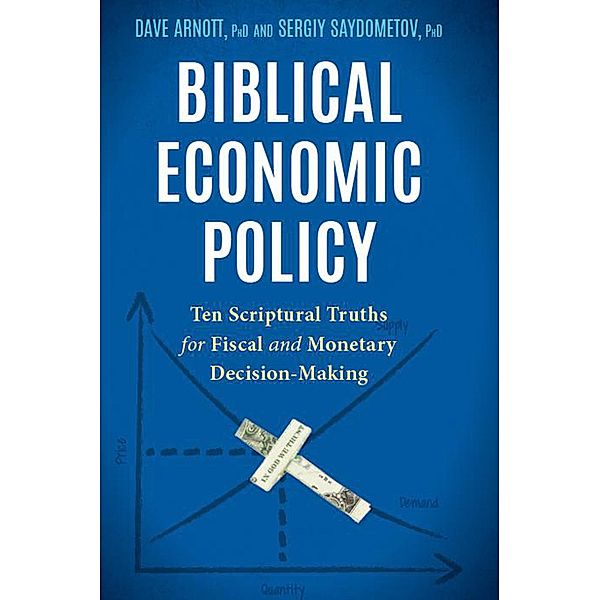 Biblical Economic Policy: Ten Scriptural Truths for Fiscal and Monetary Decision-Making, David Arnott, Sergiy Saydometov