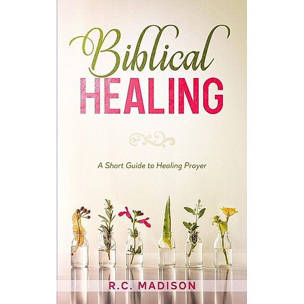 Biblical Healing: A Short Guide to Healing Prayer, R. C. Madison
