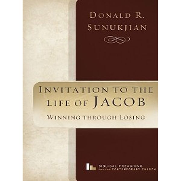 Biblical Preaching for the Contemporary Church: Invitation to the Life of Jacob, Donald R. Sunukjian