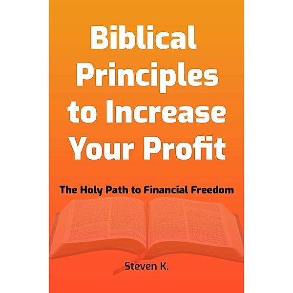 Biblical Principles to Increase Your Profit : The Holy Path to Financial Freedom, Steven K.