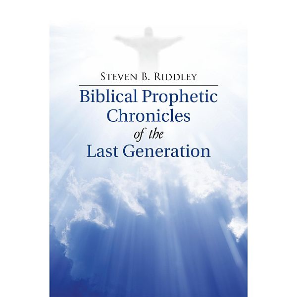 Biblical Prophetic Chronicles of the Last Generation, Steven B. Riddley