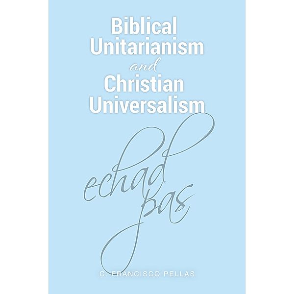 Biblical Unitarianism and Christian Universalism, C. Francisco Pellas