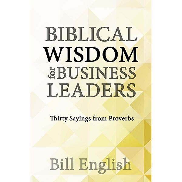 Biblical Wisdom for Business Leaders: Thirty Sayings from Proverbs, Bill English