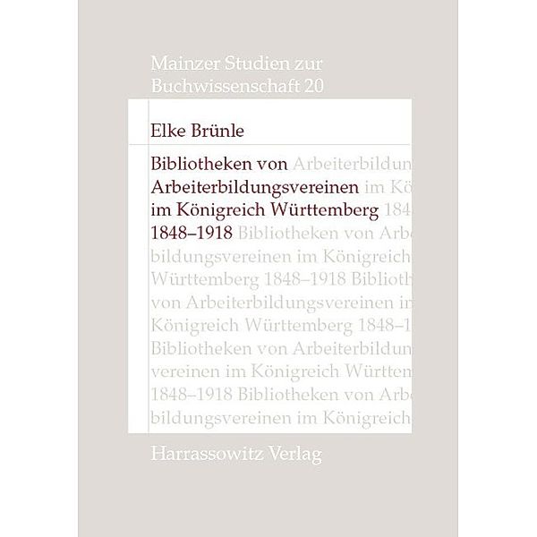 Bibliotheken von Arbeiterbildungsvereinen im Königreich Württemberg, 1848-1918 / Mainzer Studien zur Buchwissenschaft Bd.20, Elke Brünle