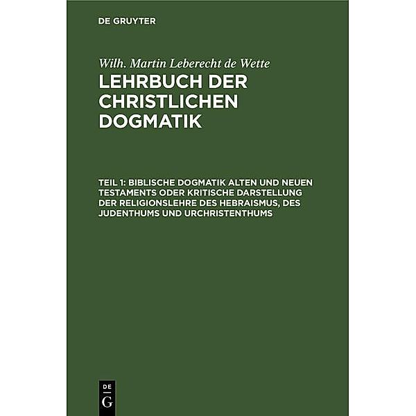 Biblische Dogmatik Alten und Neuen Testaments Oder kritische Darstellung der Religionslehre des Hebraismus, des Judenthums und Urchristenthums, Wilhelm Martin Leberecht Wette