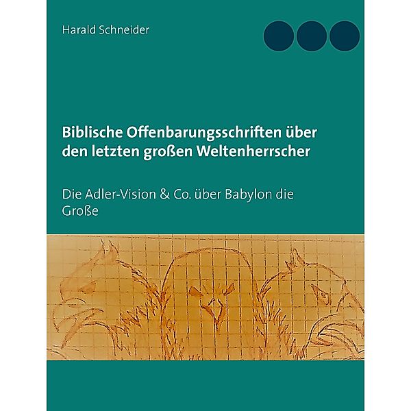 Biblische Offenbarungsschriften über den letzten grossen Weltenherrscher, Harald Schneider