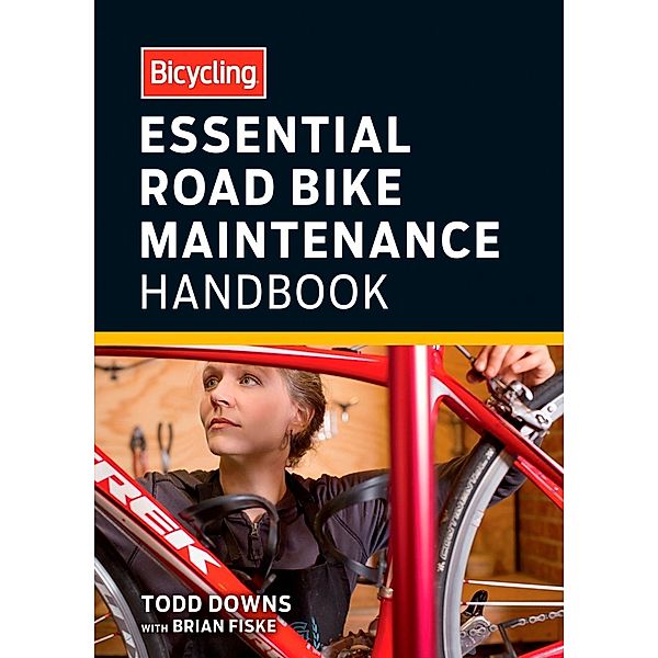 Bicycling Essential Road Bike Maintenance Handbook, Todd Downs, Brian Fiske, Editors of Bicycling Magazine