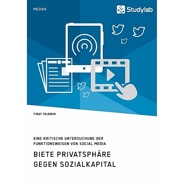 Biete Privatsphäre gegen Sozialkapital. Eine kritische Untersuchung der Funktionsweisen von Social Media, Firat Yildirim