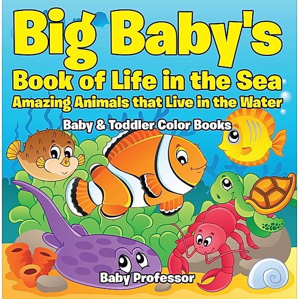 Big Baby's Book of Life in the Sea: Amazing Animals that Live in the Water - Baby & Toddler Color Books / Baby Professor, Baby